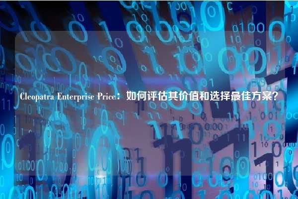 Cleopatra Enterprise Price：如何评估其价值和选择最佳方案？