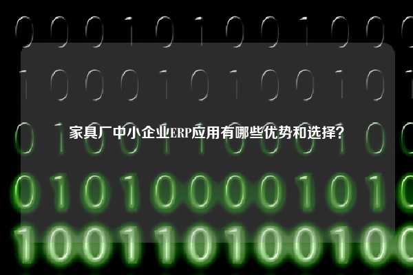 家具厂中小企业ERP应用有哪些优势和选择？