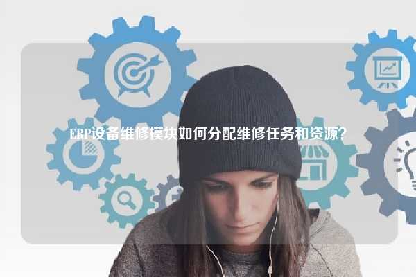 ERP设备维修模块如何分配维修任务和资源？