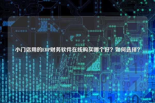 小门店用的ERP财务软件在线购买哪个好？如何选择？