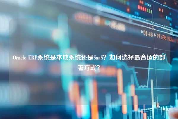 Oracle ERP系统是本地系统还是SaaS？如何选择最合适的部署方式？