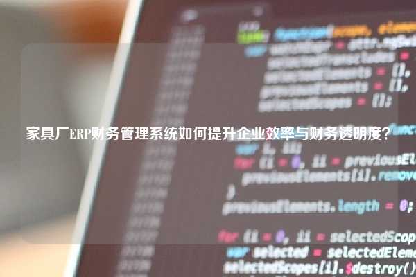 家具厂ERP财务管理系统如何提升企业效率与财务透明度？
