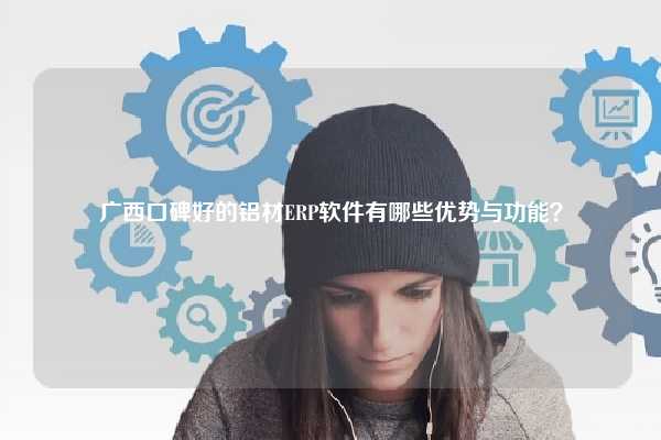 广西口碑好的铝材ERP软件有哪些优势与功能？