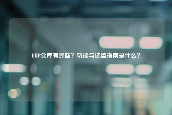 ERP仓库有哪些？功能与选型指南是什么？