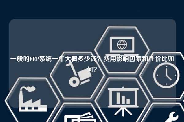 一般的ERP系统一年大概多少钱？费用影响因素和性价比如何？
