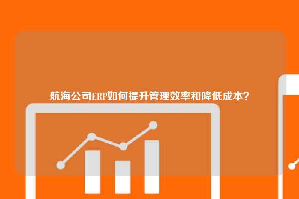 航海公司ERP如何提升管理效率和降低成本？
