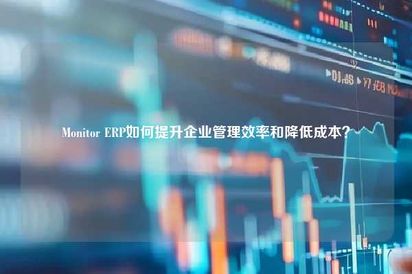 Monitor ERP如何提升企业管理效率和降低成本？