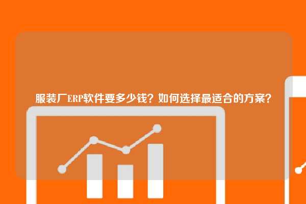 服装厂ERP软件要多少钱？如何选择最适合的方案？