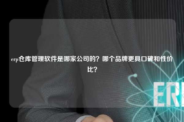 erp仓库管理软件是哪家公司的？哪个品牌更具口碑和性价比？