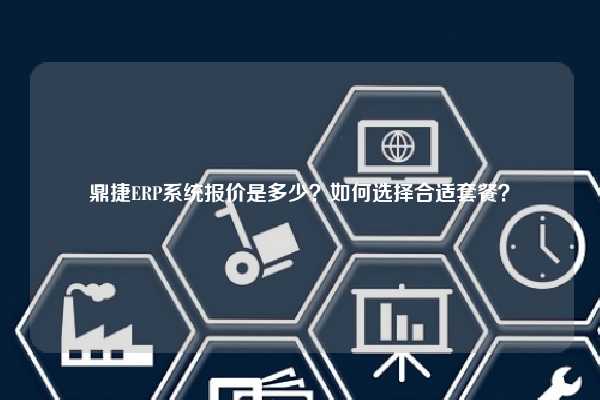 鼎捷ERP系统报价是多少？如何选择合适套餐？