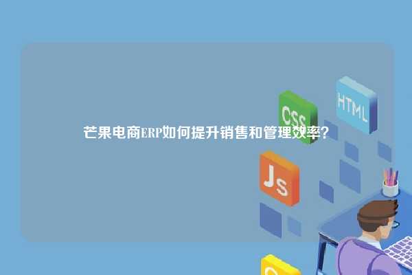 芒果电商ERP如何提升销售和管理效率？