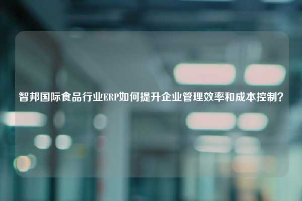 智邦国际食品行业ERP如何提升企业管理效率和成本控制？