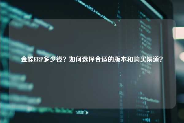金蝶ERP多少钱？如何选择合适的版本和购买渠道？